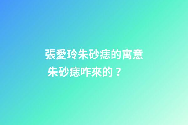 張愛玲朱砂痣的寓意 朱砂痣咋來的？